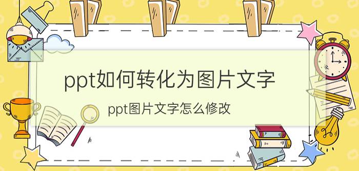 ppt如何转化为图片文字 ppt图片文字怎么修改？